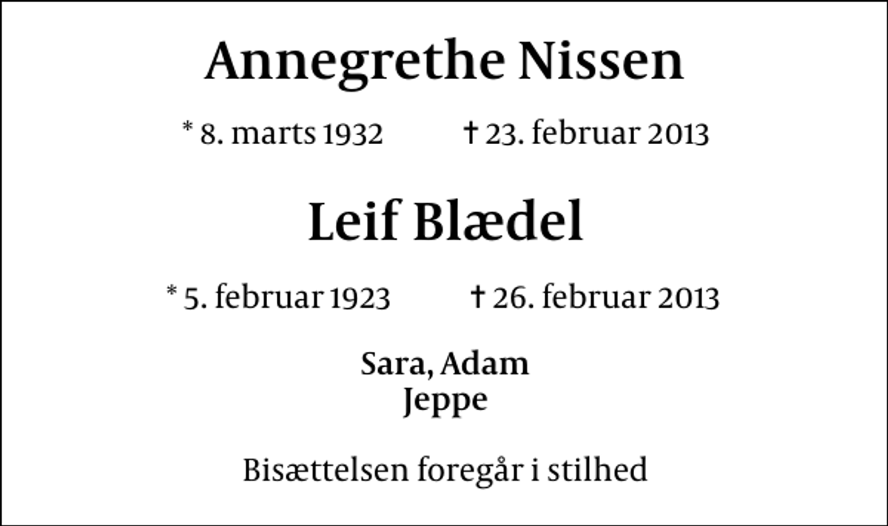 <p>Annegrethe Nissen<br />* 8. marts 1932 ✝ 23. februar 2013<br />Leif Blædel<br />* 5. februar 1923 26. februar 2013<br />Sara, Adam Jeppe<br />Bisættelsen foregår i stilhed</p>