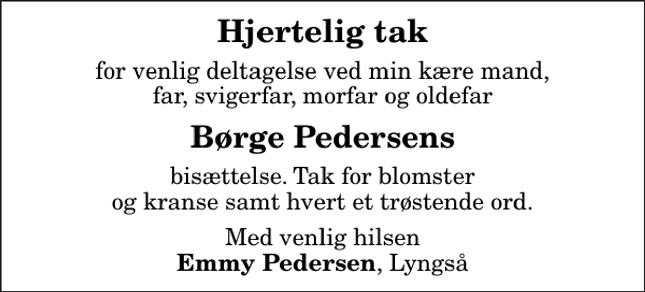 <p>Hjertelig tak<br />for venlig deltagelse ved min kære mand, far, svigerfar, morfar og oldefar<br />Børge Pedersens<br />bisættelse. Tak for blomster og kranse samt hvert et trøstende ord.<br />Med venlig hilsen <em>Emmy Pedersen</em>, Lyngså</p>