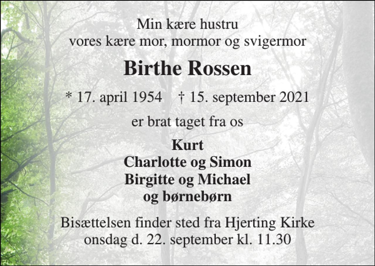 <p>Min kære hustru vores kære mor, mormor og svigermor<br />Birthe Rossen<br />*​ 17. april 1954​ †​ 15. september 2021<br />er brat taget fra os<br />Kurt Charlotte og Simon Birgitte og Michael og børnebørn<br />Bisættelsen finder sted fra Hjerting Kirke onsdag d. 22. september kl. 11.30</p>