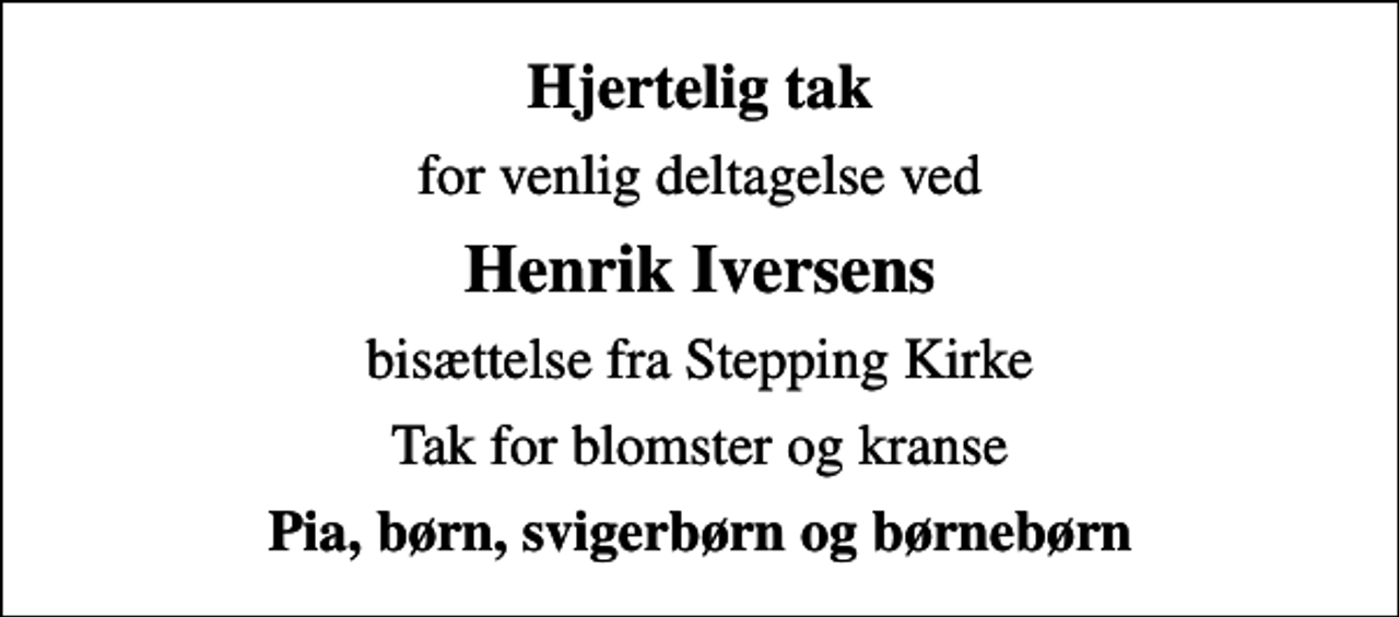 <p>Hjertelig tak<br />for venlig deltagelse ved<br />Henrik Iversens<br />bisættelse fra Stepping Kirke<br />Tak for blomster og kranse<br />Pia, børn, svigerbørn og børnebørn</p>