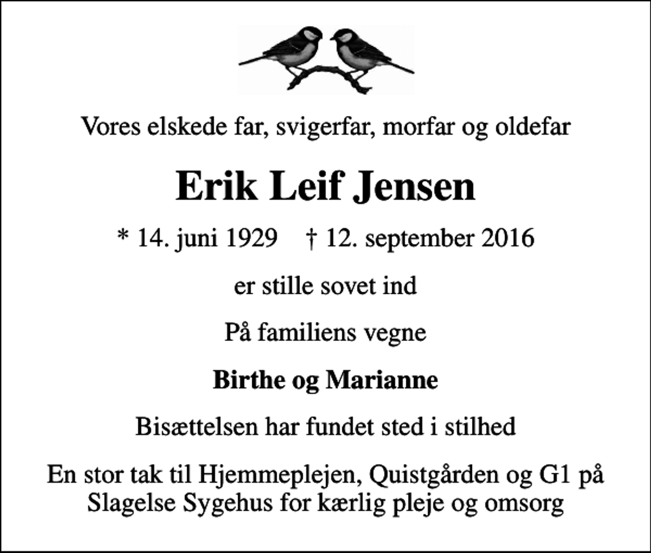 <p>Vores elskede far, svigerfar, morfar og oldefar<br />Erik Leif Jensen<br />* 14. juni 1929 ✝ 12. september 2016<br />er stille sovet ind<br />På familiens vegne<br />Birthe og Marianne<br />Bisættelsen har fundet sted i stilhed<br />En stor tak til Hjemmeplejen, Quistgården og G1 på Slagelse Sygehus for kærlig pleje og omsorg</p>