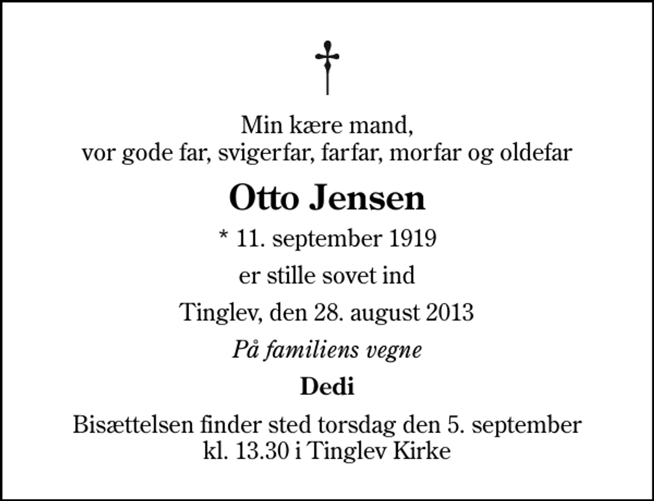 <p>Min kære mand, vor gode far, svigerfar, farfar, morfar og oldefar<br />Otto Jensen<br />* 11. september 1919<br />er stille sovet ind<br />Tinglev, den 28. august 2013<br />På familiens vegne<br />Dedi<br />Bisættelsen finder sted torsdag den 5. september kl. 13.30 i Tinglev Kirke</p>