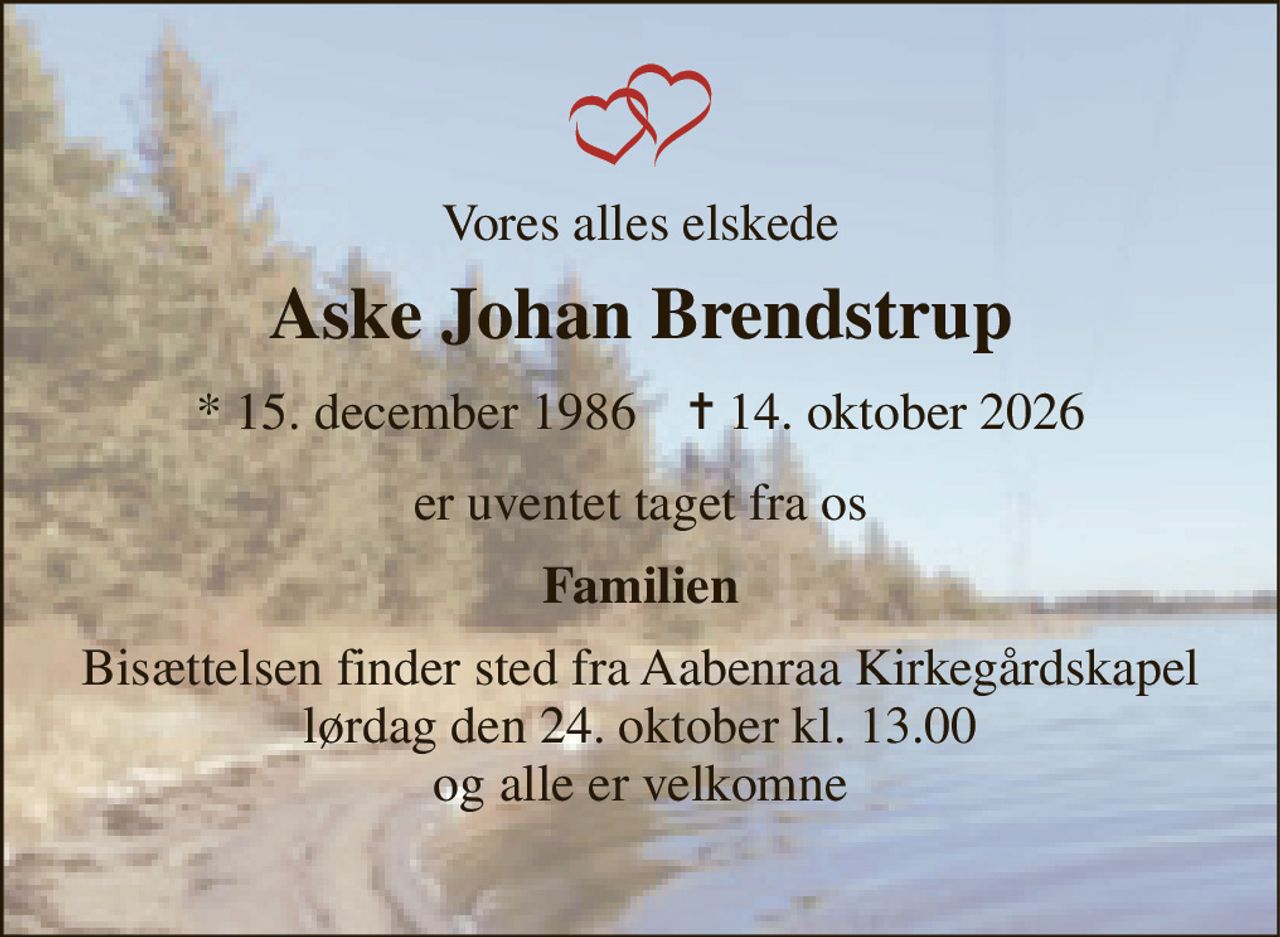 Vores alles elskede 
Aske Johan Brendstrup 
*​ 15. december 1986​    ✝​ 14. oktober 2026 
er uventet taget fra os 
Familien 
Bisættelsen finder sted fra Aabenraa Kirkegårdskapel lørdag den 24. oktober kl. 13.00 og alle er velkomne