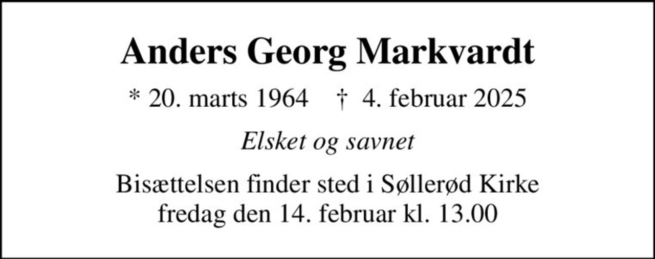 Anders Georg Markvardt
* 20. marts 1964    ✝ 4. februar 2025
Elsket og savnet
Bisættelsen finder sted i Søllerød Kirke  fredag den 14. februar kl. 13.00