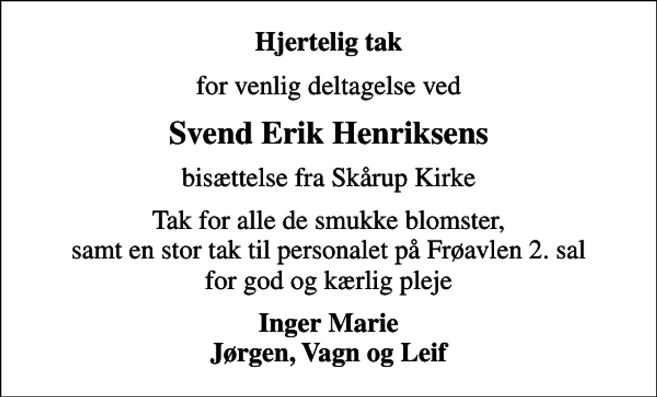<p>Hjertelig tak<br />for venlig deltagelse ved<br />Svend Erik Henriksens<br />bisættelse fra Skårup Kirke<br />Tak for alle de smukke blomster, samt en stor tak til personalet på Frøavlen 2. sal for god og kærlig pleje<br />Inger Marie Jørgen, Vagn og Leif</p>