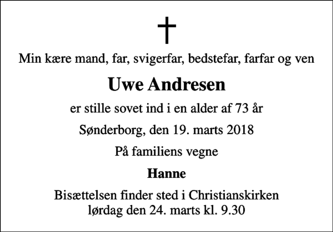 <p>Min kære mand, far, svigerfar, bedstefar, farfar og ven<br />Uwe Andresen<br />er stille sovet ind i en alder af 73 år<br />Sønderborg, den 19. marts 2018<br />På familiens vegne<br />Hanne<br />Bisættelsen finder sted i Christianskirken lørdag den 24. marts kl. 9.30</p>