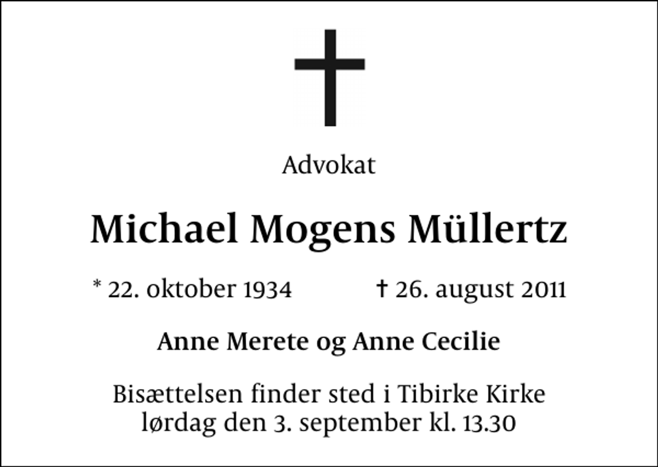 <p>Advokat<br />Michael Mogens Müllertz<br />* 22. oktober 1934 ✝ 26. august 2011<br />Anne Merete og Anne Cecilie<br />Bisættelsen finder sted i Tibirke Kirke lørdag den 3. september kl. 13.30</p>