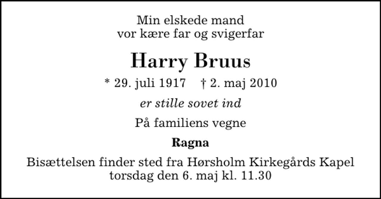 <p>Min elskede mand vor kære far og svigerfar<br />Harry Bruus<br />* 29. juli 1917 ✝ 2. maj 2010<br />er stille sovet ind<br />På familiens vegne<br />Ragna<br />Bisættelsen finder sted fra Hørsholm Kirkegårds Kapel torsdag den 6. maj kl. 11.30</p>