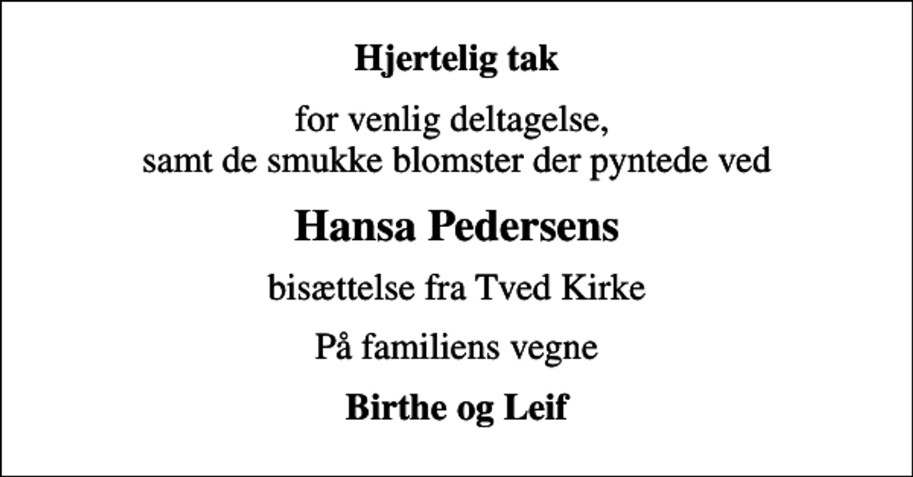 <p>Hjertelig tak<br />for venlig deltagelse, samt de smukke blomster der pyntede ved<br />Hansa Pedersens<br />bisættelse fra Tved Kirke<br />På familiens vegne<br />Birthe og Leif</p>