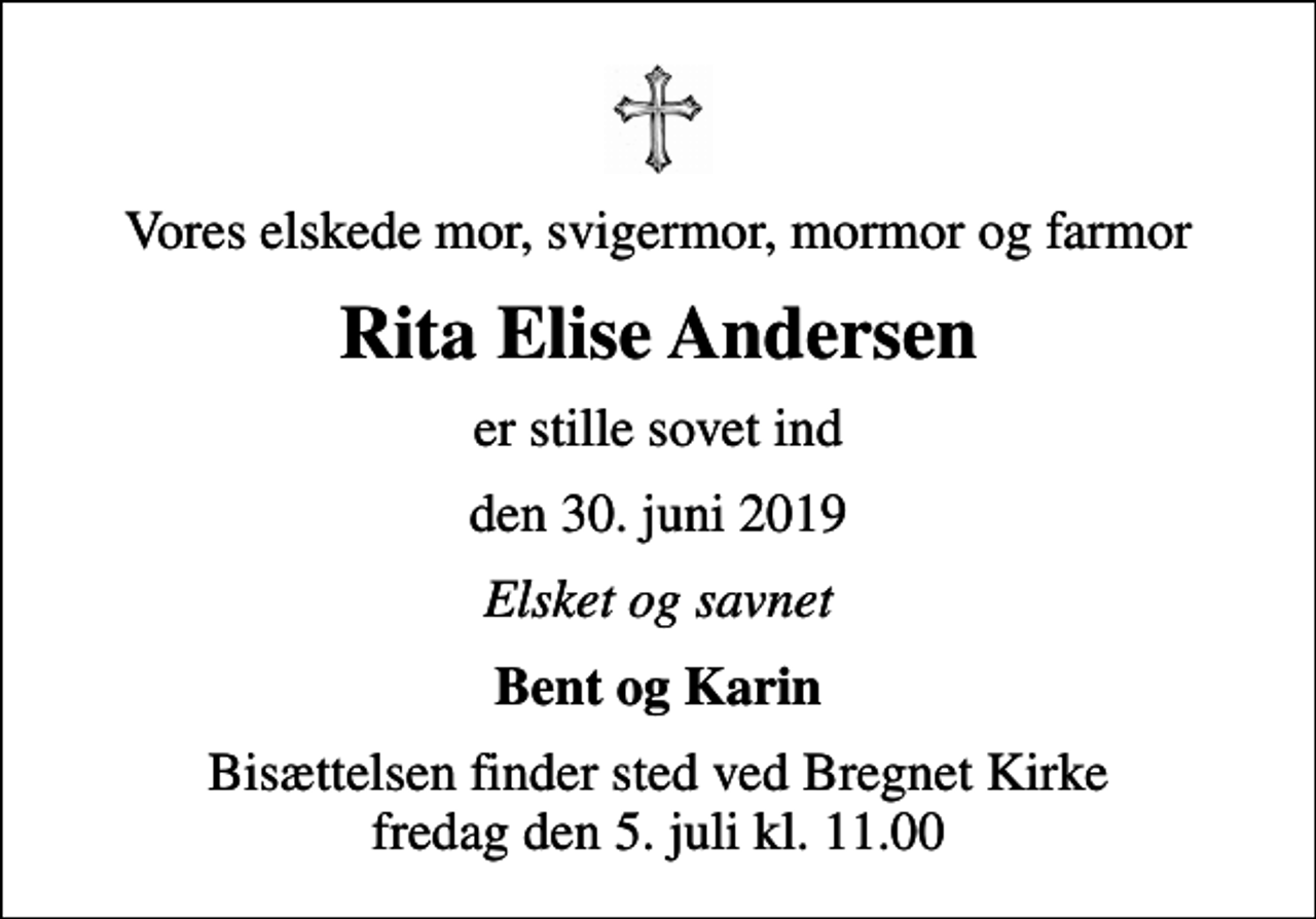 <p>Vores elskede mor, svigermor, mormor og farmor<br />Rita Elise Andersen<br />er stille sovet ind<br />den 30. juni 2019<br />Elsket og savnet<br />Bent og Karin<br />Bisættelsen finder sted ved Bregnet Kirke fredag den 5. juli kl. 11.00</p>