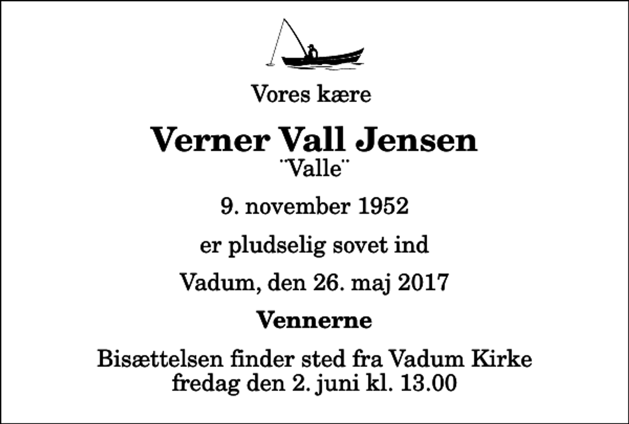 <p>Vores kære<br />Verner Vall Jensen<br />¨Valle¨<br />9. november 1952<br />er pludselig sovet ind<br />Vadum, den 26. maj 2017<br />Vennerne<br />Bisættelsen finder sted fra Vadum Kirke fredag den 2. juni kl. 13.00</p>