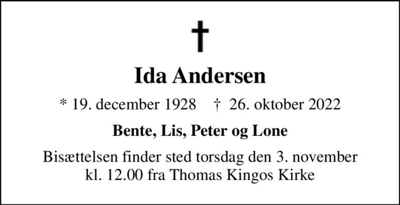 Ida Andersen
* 19. december 1928    ✝ 26. oktober 2022
Bente, Lis, Peter og Lone
Bisættelsen finder sted torsdag den 3. november kl. 12.00 fra Thomas Kingos Kirke