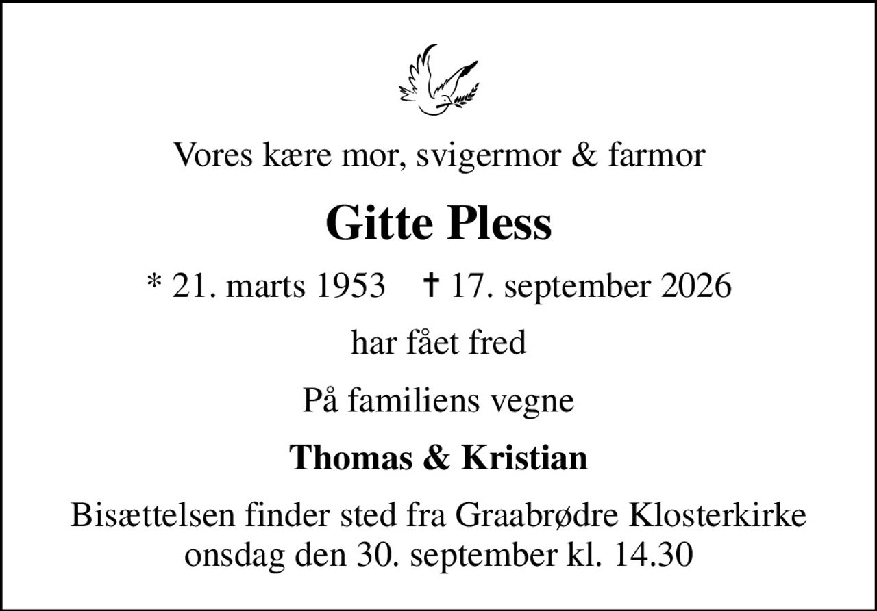 Vores kære mor, svigermor & farmor
Gitte Pless
* 21. marts 1953    ✝ 17. september 2026
har fået fred
På familiens vegne
Thomas & Kristian
Bisættelsen finder sted fra Graabrødre Klosterkirke  onsdag den 30. september kl. 14.30