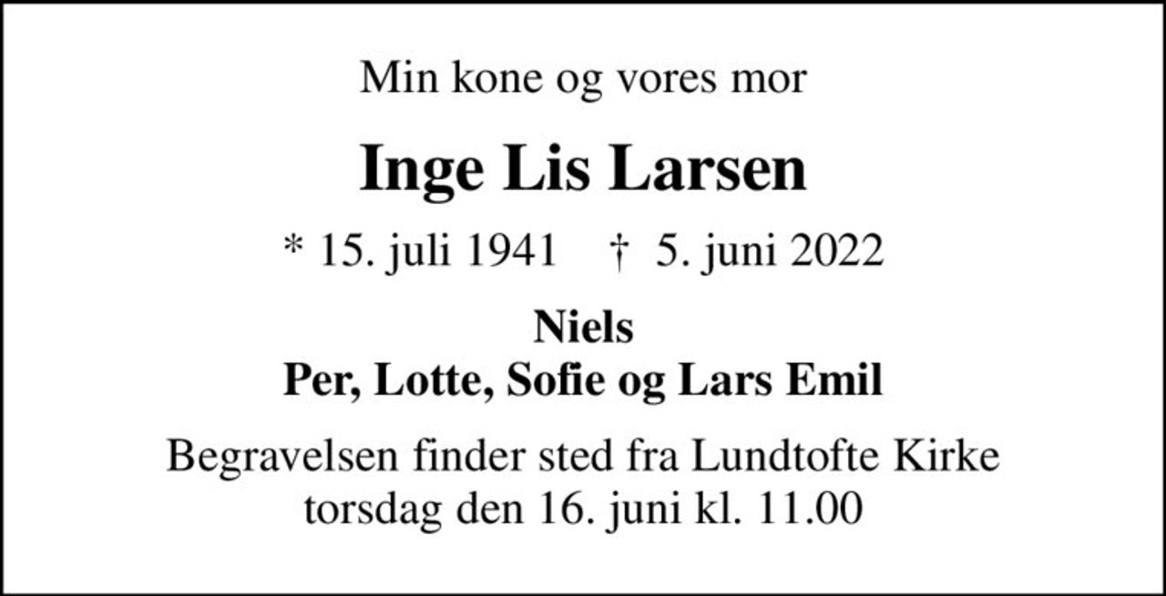 Min kone og vores mor
Inge Lis Larsen
* 15. juli 1941    ✝ 5. juni 2022
Niels Per, Lotte, Sofie og Lars Emil
Begravelsen finder sted fra Lundtofte Kirke  torsdag den 16. juni kl. 11.00