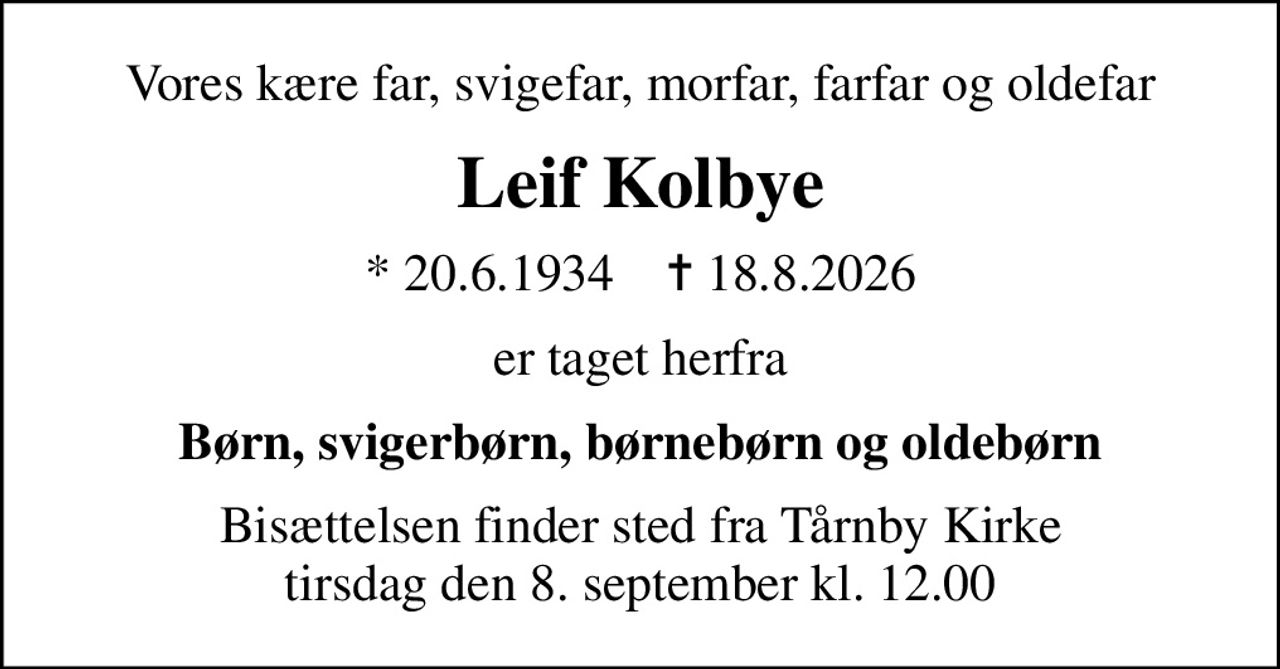 Vores kære far, svigefar, morfar, farfar og oldefar
Leif Kolbye
* 20.6.1934    ✝ 18.8.2026
er taget herfra
Børn, svigerbørn, børnebørn og oldebørn
Bisættelsen finder sted fra Tårnby Kirke  tirsdag den 8. september kl. 12.00