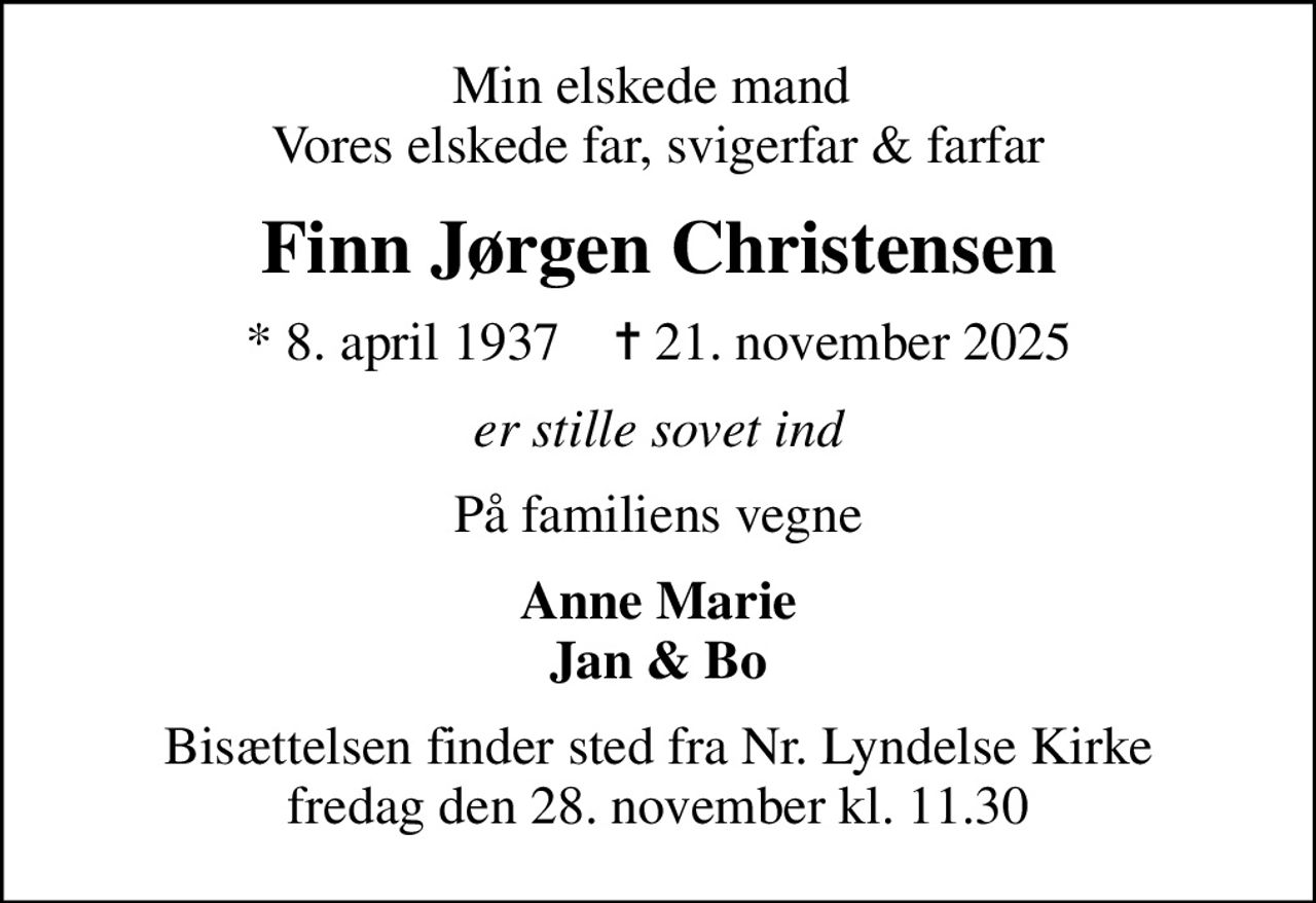 Min elskede mand  Vores elskede far, svigerfar & farfar
Finn Jørgen Christensen
* 8. april 1937    ✝ 21. november 2025
er stille sovet ind
På familiens vegne
Anne Marie Jan & Bo
Bisættelsen finder sted fra Nr. Lyndelse Kirke  fredag den 28. november kl. 11.30
