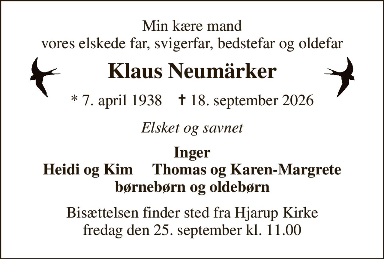 Min kære mand vores elskede far, svigerfar, bedstefar og oldefar 
Klaus Neumärker 
*​ 7. april 1938​    ✝​ 18. september 2026 
Elsket og savnet 
Inger Heidi og Kim     Thomas og Karen-Margrete børnebørn og oldebørn 
Bisættelsen​ finder sted fra Hjarup Kirke​ fredag den 25. september​ kl. 11.00