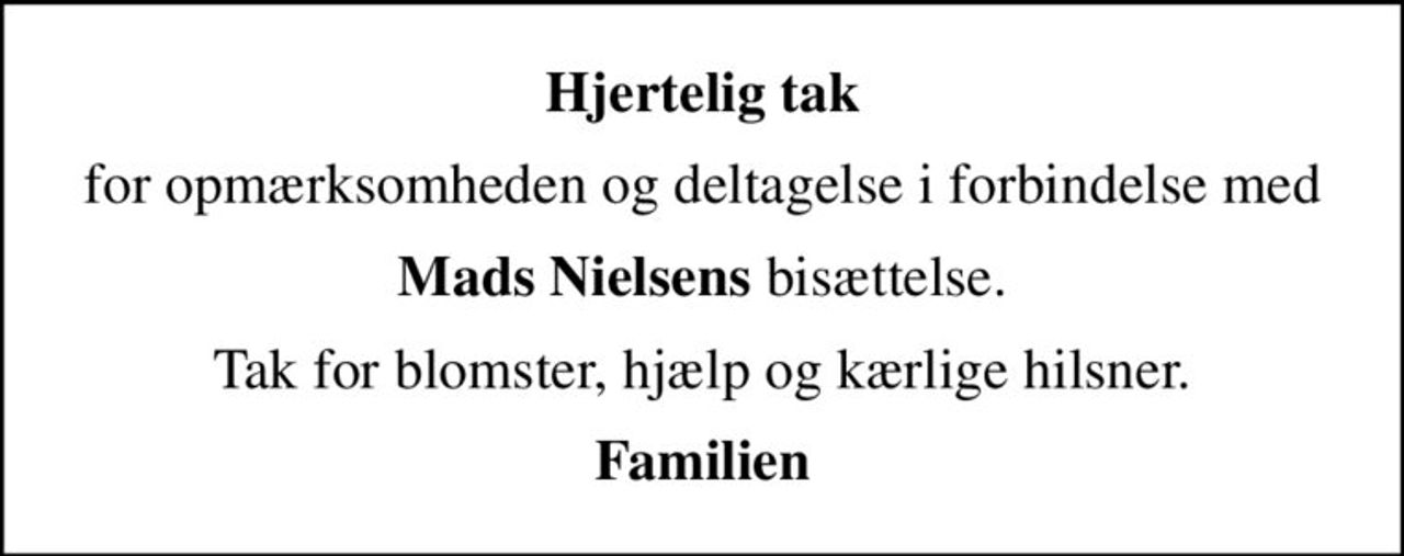Hjertelig tak
for opmærksomheden og deltagelse i forbindelse med
<b>Mads Nielsens</b> bisættelse.
Tak for blomster, hjælp og kærlige hilsner.
<b>Familien</B>