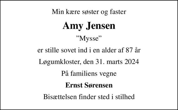 Min kære søster og faster
Amy Jensen
Mysse
er stille sovet ind i en alder af 87 år
Løgumkloster, den 31. marts 2024
På familiens vegne
Ernst Sørensen
Bisættelsen finder sted i stilhed