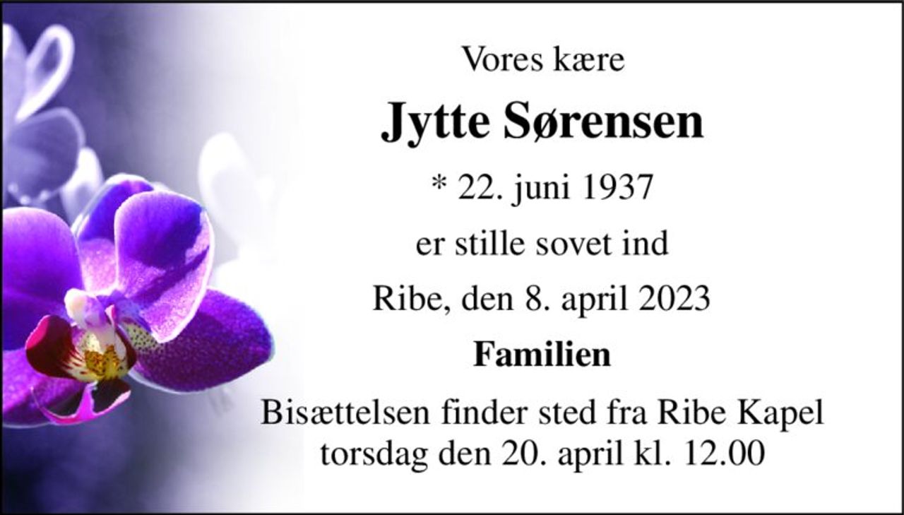 Vores kære 
Jytte Sørensen 
* 22. juni 1937 
er stille sovet ind 
Ribe, den 8. april 2023 
Familien 
Bisættelsen finder sted fra Ribe Kapel torsdag den 20. april kl. 12.00