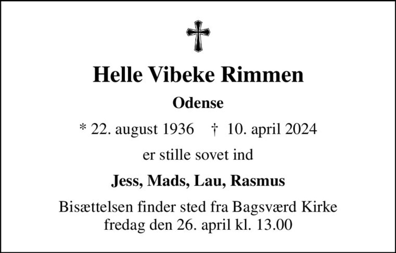 Helle Vibeke Rimmen
Odense
* 22. august 1936    ✝ 10. april 2024
er stille sovet ind
Jess, Mads, Lau, Rasmus
Bisættelsen finder sted fra Bagsværd Kirke  fredag den 26. april kl. 13.00