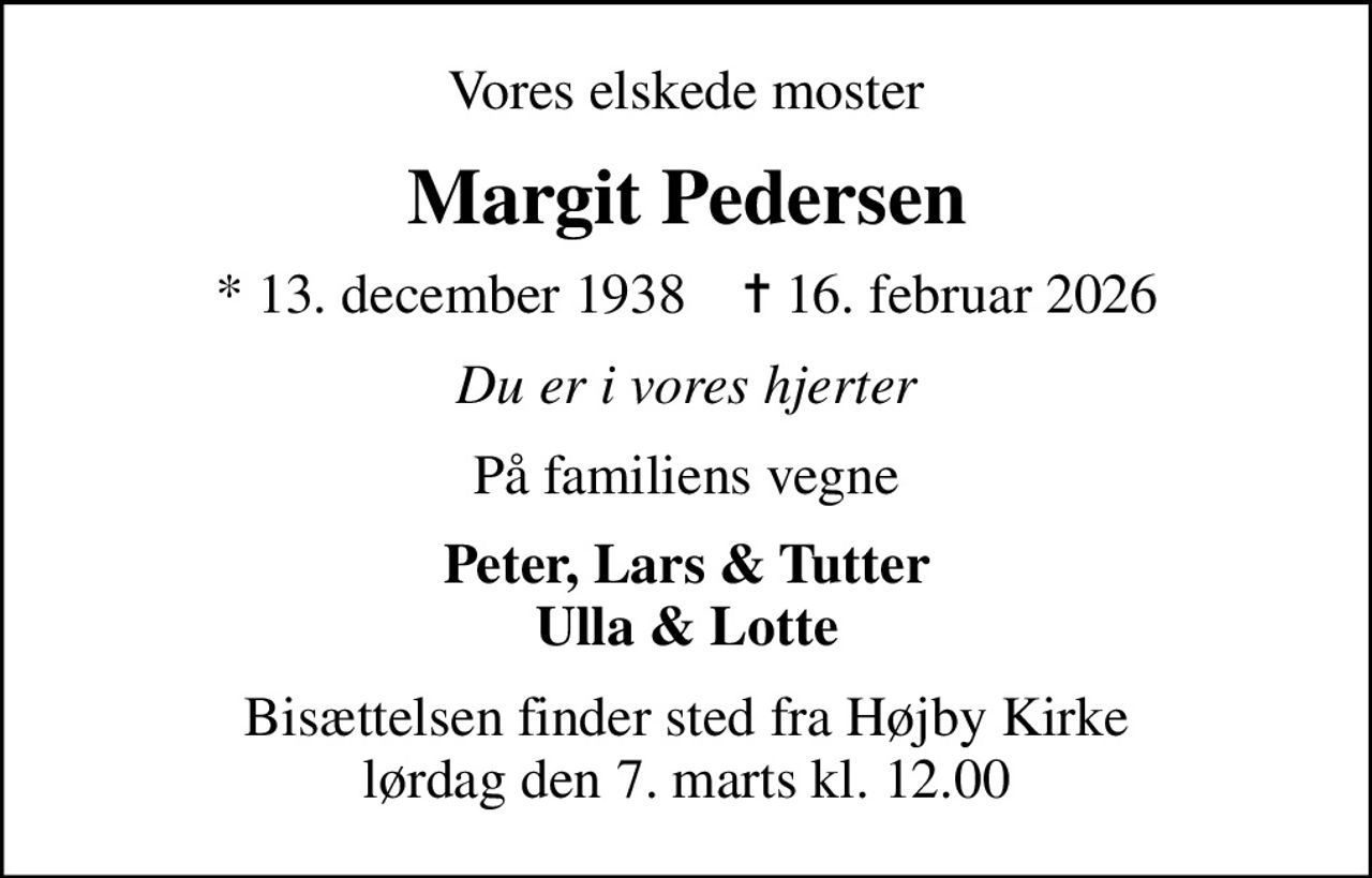 Vores elskede moster
Margit Pedersen
* 13. december 1938    ✝ 16. februar 2026
Du er i vores hjerter
På familiens vegne
Peter, Lars & Tutter Ulla & Lotte
Bisættelsen finder sted fra Højby Kirke  lørdag den 7. marts kl. 12.00