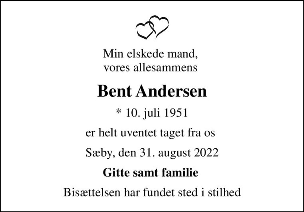 Min elskede mand,  vores allesammens 
Bent Andersen
* 10. juli 1951
er helt uventet taget fra os 
Sæby, den 31. august 2022
Gitte samt familie 
Bisættelsen har fundet sted i stilhed