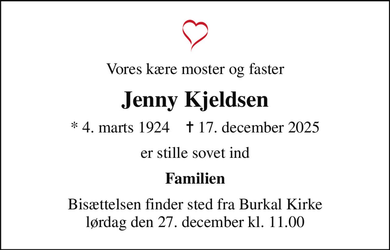 Vores kære moster og faster
Jenny Kjeldsen
* 4. marts 1924    ✝ 17. december 2025
er stille sovet ind
Familien
Bisættelsen finder sted fra Burkal Kirke  lørdag den 27. december kl. 11.00