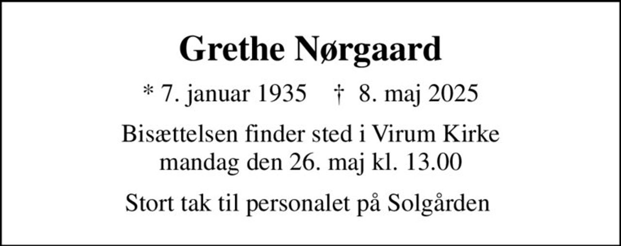 Grethe Nørgaard
* 7. januar 1935    ✝ 8. maj 2025
Bisættelsen finder sted i Virum Kirke  mandag den 26. maj kl. 13.00 
Stort tak til personalet på Solgården
