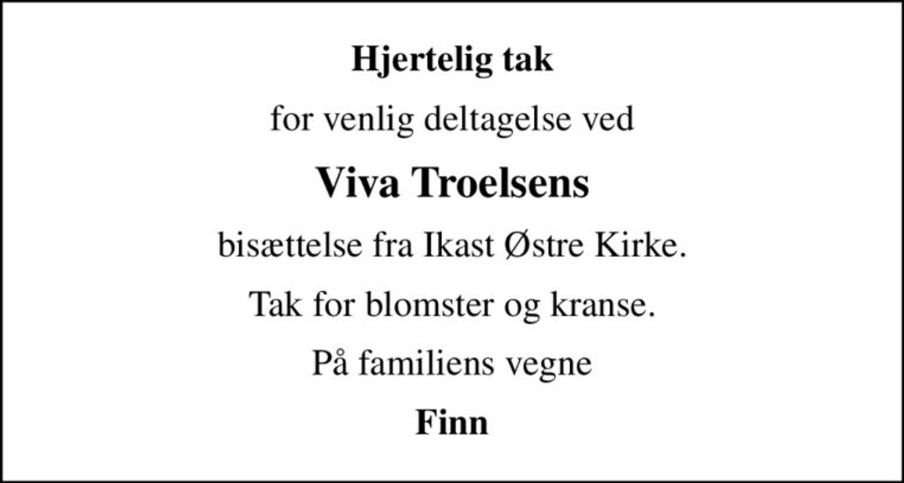 Hjertelig tak
for venlig deltagelse ved
Viva Troelsens
bisættelse fra Ikast Østre Kirke.
Tak for blomster og kranse.
På familiens vegne
Finn
