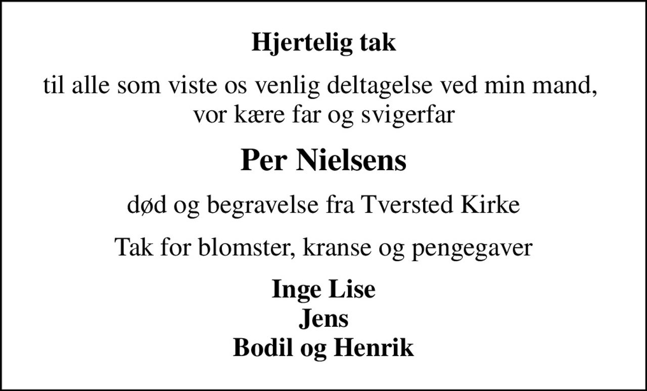 Hjertelig tak
til alle som viste os venlig deltagelse ved min mand,  vor kære far og svigerfar
Per Nielsens
død og begravelse fra Tversted Kirke
Tak for blomster, kranse og pengegaver
Inge Lise Jens Bodil og Henrik