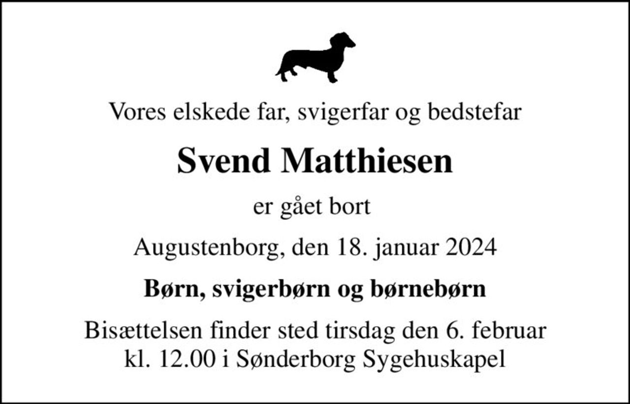 Vores elskede far, svigerfar og bedstefar
Svend Matthiesen
er gået bort 
Augustenborg, den 18. januar 2024
Børn, svigerbørn og børnebørn
Bisættelsen finder sted tirsdag den 6. februar kl. 12.00 i Sønderborg Sygehuskapel