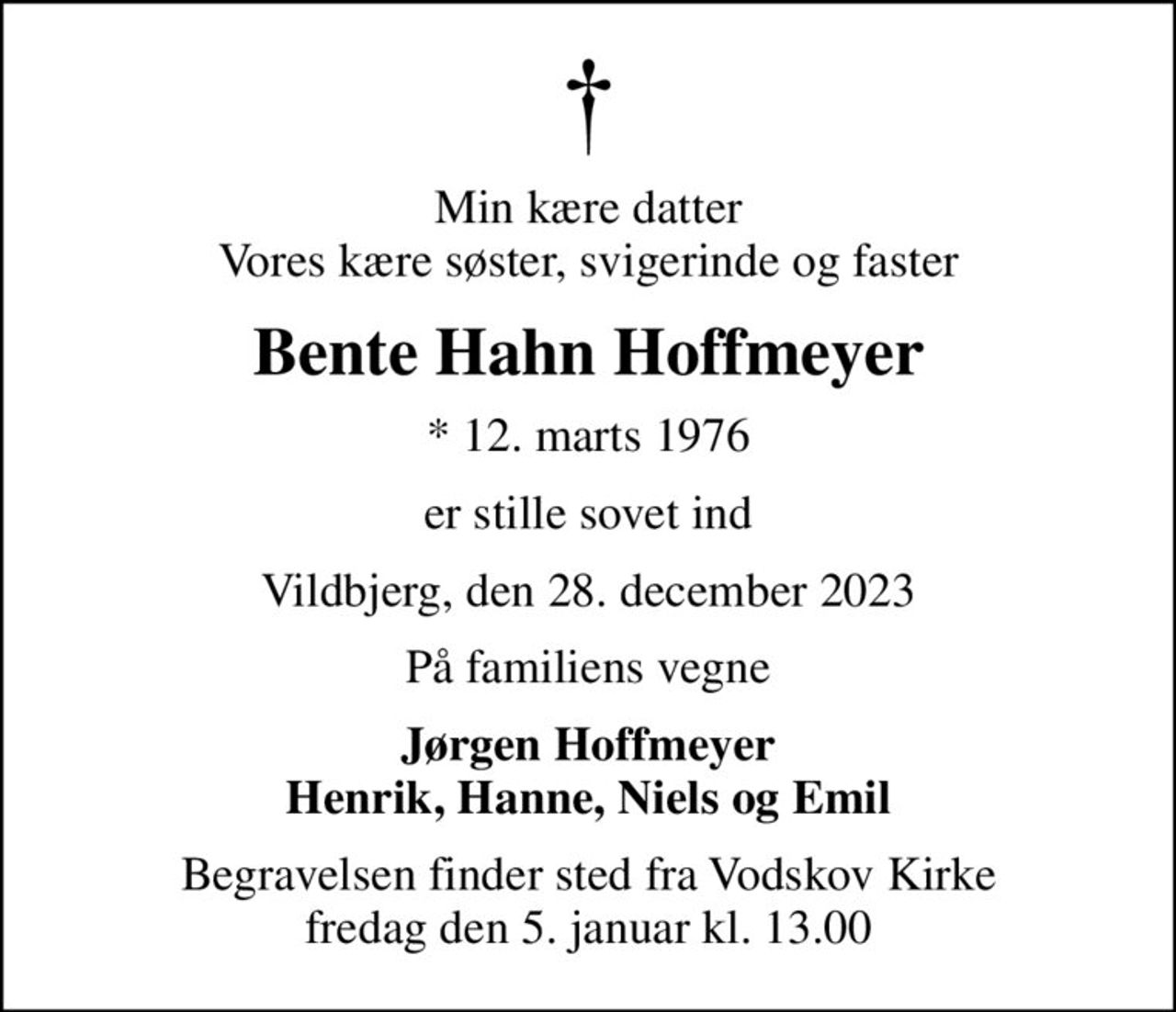 Min kære datter Vores kære søster, svigerinde og faster
Bente Hahn Hoffmeyer
* 12. marts 1976
er stille sovet ind
Vildbjerg, den 28. december 2023
På familiens vegne
Jørgen Hoffmeyer Henrik, Hanne, Niels og Emil
Begravelsen finder sted fra Vodskov Kirke  fredag den 5. januar kl. 13.00