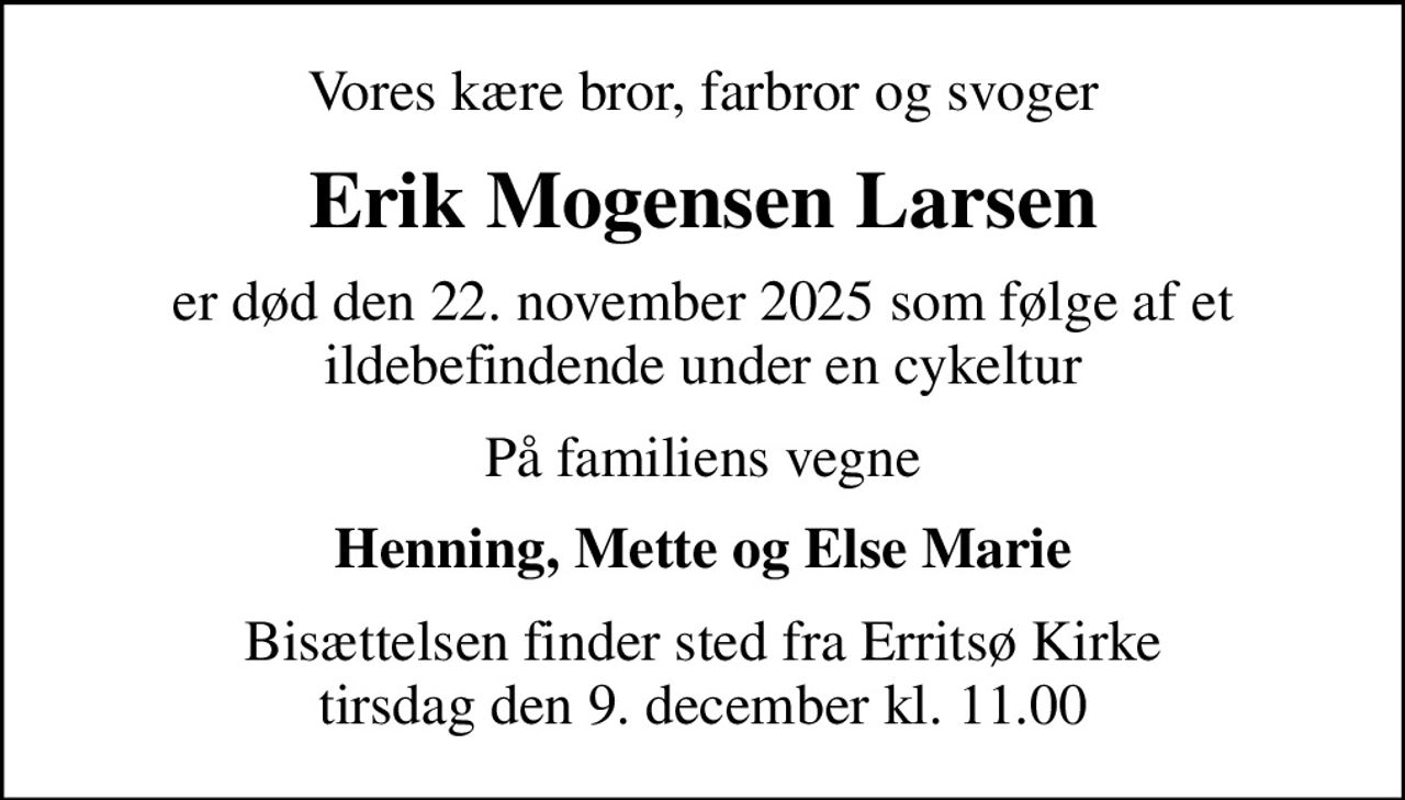 Vores kære bror, farbror og svoger
Erik Mogensen Larsen
er død den 22. november 2025 som følge af et ildebefindende under en cykeltur
På familiens vegne
Henning, Mette og Else Marie
Bisættelsen finder sted fra Erritsø Kirke  tirsdag den 9. december kl. 11.00