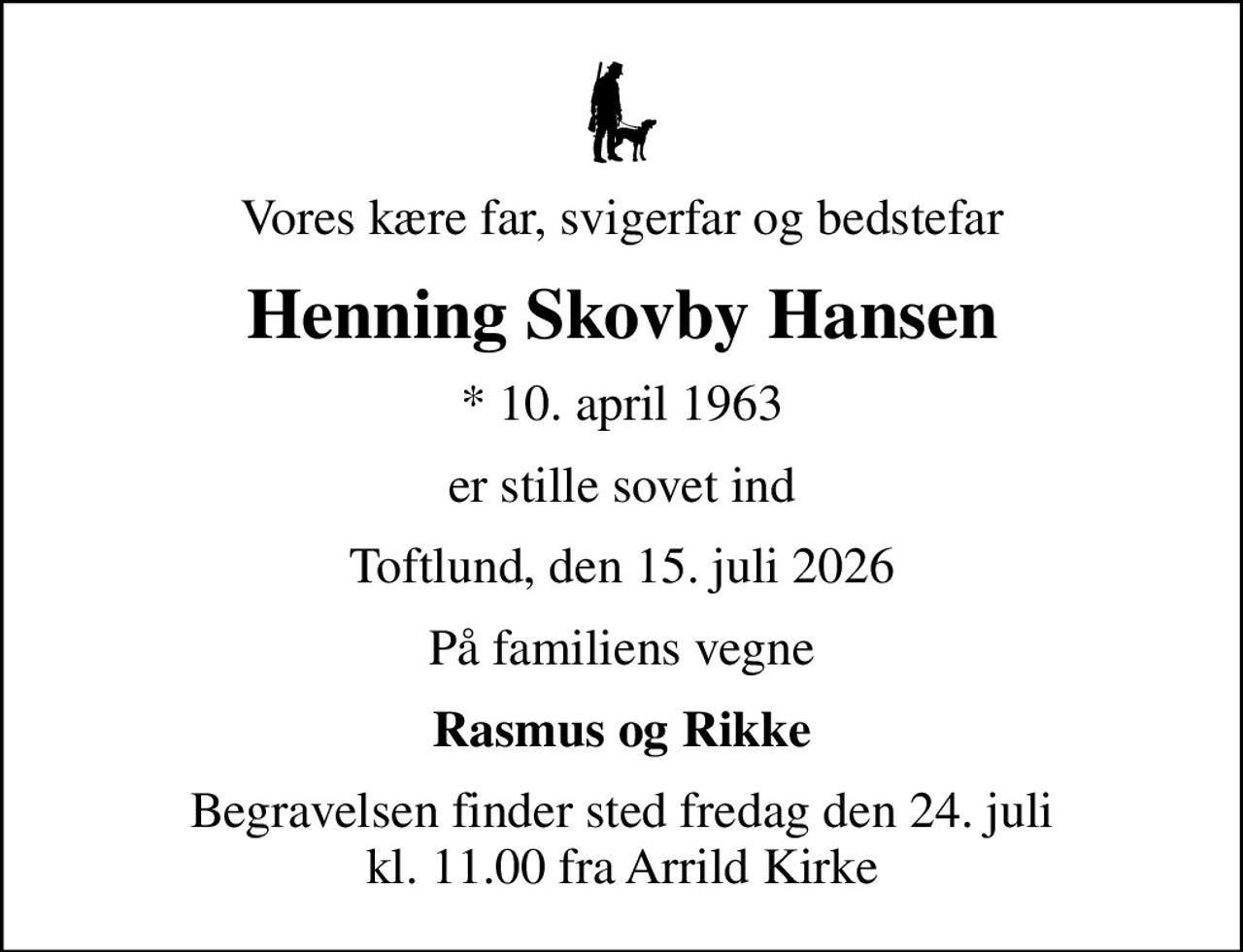 Vores kære far, svigerfar og bedstefar
Henning Skovby Hansen
* 10. april 1963
er stille sovet ind
Toftlund, den 15. juli 2026
På familiens vegne
Rasmus og Rikke
Begravelsen finder sted fredag den 24. juli kl. 11.00 fra Arrild Kirke