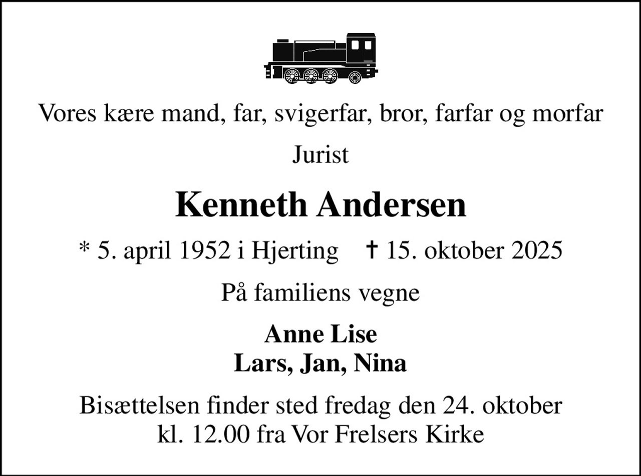 Vores kære mand, far, svigerfar, bror, farfar og morfar
Jurist
Kenneth Andersen
* 5. april 1952 i Hjerting    ✝ 15. oktober 2025
På familiens vegne
Anne Lise Lars, Jan, Nina
Bisættelsen finder sted fredag den 24. oktober kl. 12.00 fra Vor Frelsers Kirke