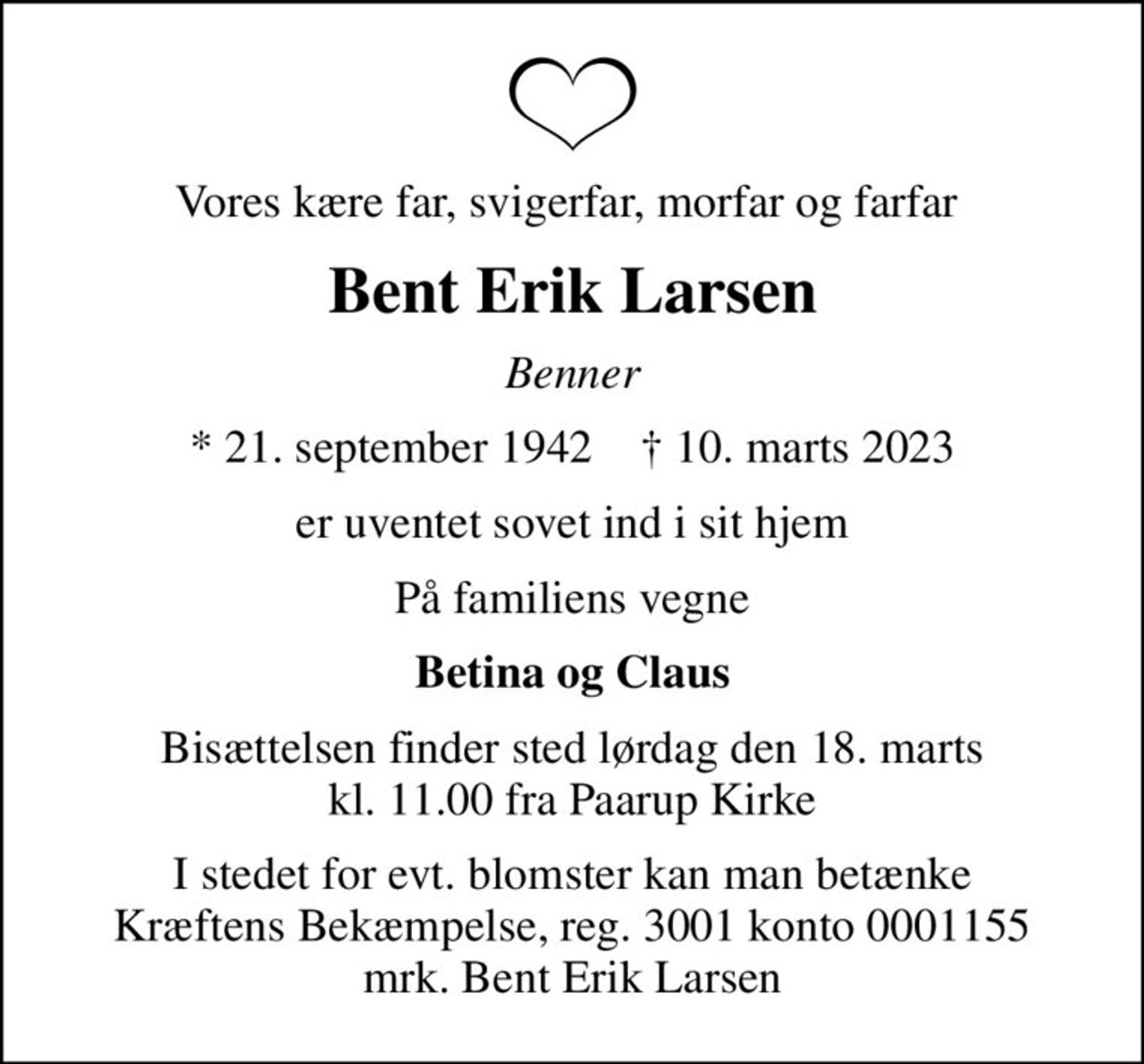 Vores kære far, svigerfar, morfar og farfar 
Bent Erik Larsen
Benner
* 21. september 1942    ✝ 10. marts 2023
er uventet sovet ind i sit hjem
På familiens vegne
Betina og Claus
Bisættelsen finder sted lørdag den 18. marts kl. 11.00 fra Paarup Kirke
I stedet for evt. blomster kan man betænke
					Kræftens Bekæmpelse reg.3001konto0001155mrk. Bent Erik
					Larsen