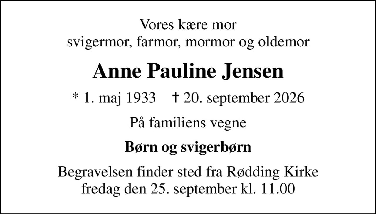 Vores kære mor svigermor, farmor, mormor og oldemor
Anne Pauline Jensen
* 1. maj 1933    ✝ 20. september 2026
På familiens vegne
Børn og svigerbørn
Begravelsen finder sted fra Rødding Kirke  fredag den 25. september kl. 11.00
