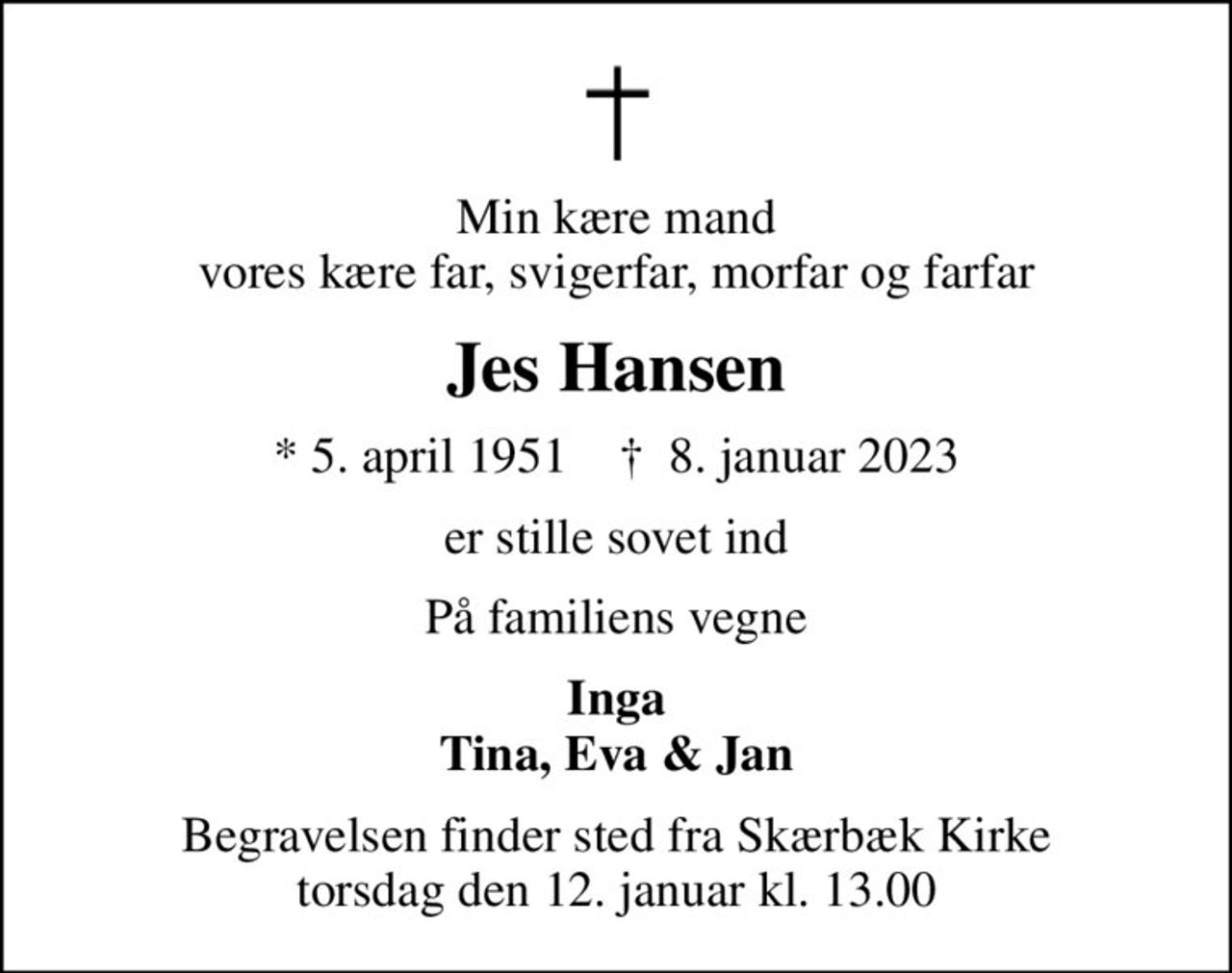 Min kære mand vores kære far, svigerfar, morfar og farfar
Jes Hansen
* 5. april 1951    ✝ 8. januar 2023
er stille sovet ind
På familiens vegne
Inga Tina, Eva & Jan
Begravelsen finder sted fra Skærbæk Kirke  torsdag den 12. januar kl. 13.00