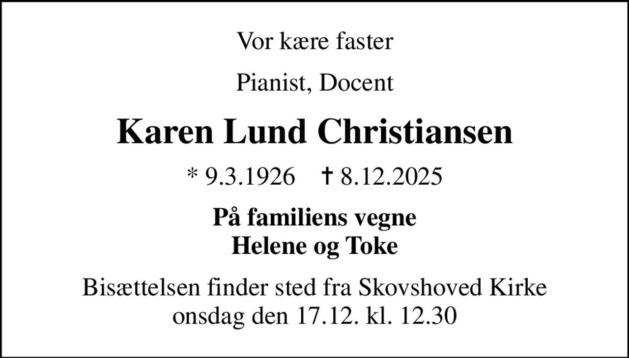 Vor kære faster
Pianist, Docent
Karen Lund Christiansen
* 9.3.1926    ✝ 8.12.2025
På familiens vegne Helene og Toke
Bisættelsen finder sted fra Skovshoved Kirke  onsdag den 17.12. kl. 12.30