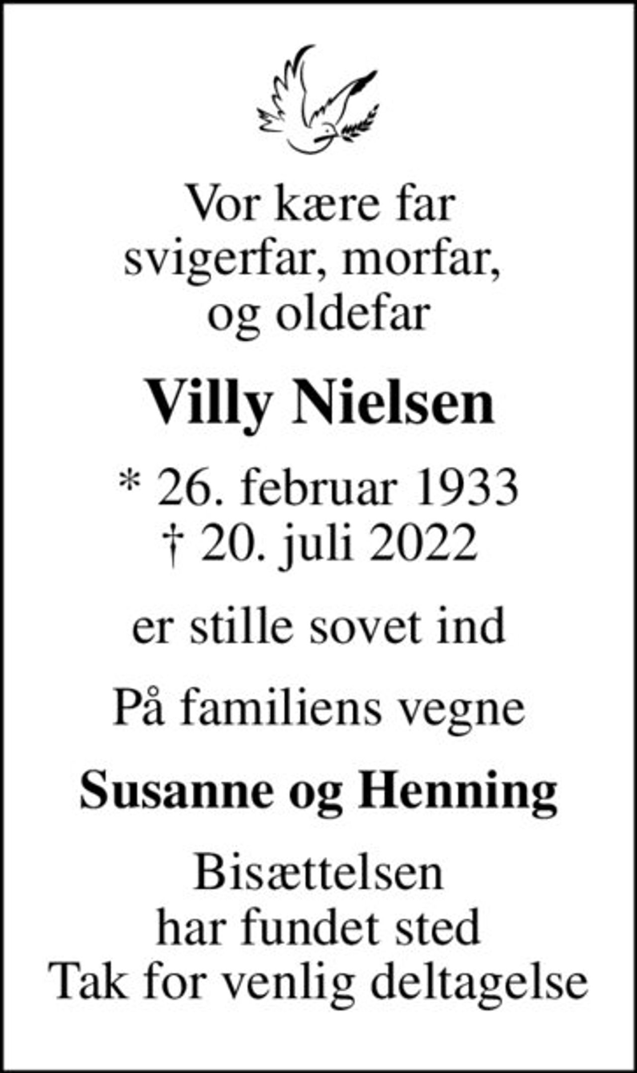 Vor kære far svigerfar, morfar,  og oldefar
Villy Nielsen
* 26. februar 1933
						✝ 20. juli 2022
er stille sovet ind
På familiens vegne
Susanne og Henning
Bisættelsen har fundet sted Tak for venlig deltagelse