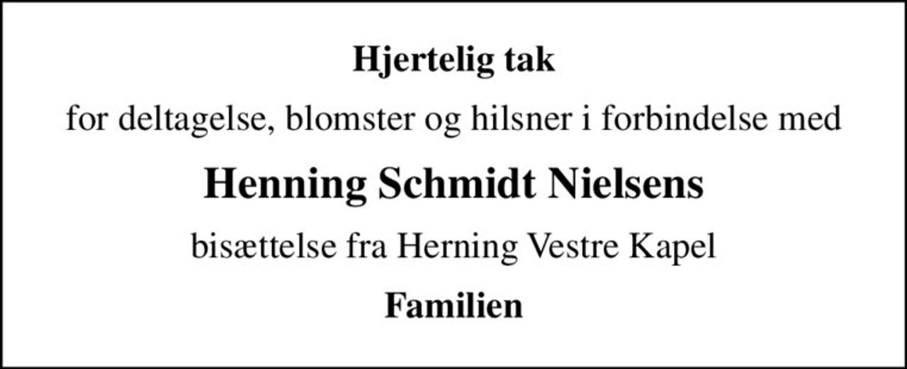 Hjertelig tak
for deltagelse, blomster og hilsner i forbindelse med
Henning Schmidt Nielsens
bisættelse fra Herning Vestre Kapel
Familien