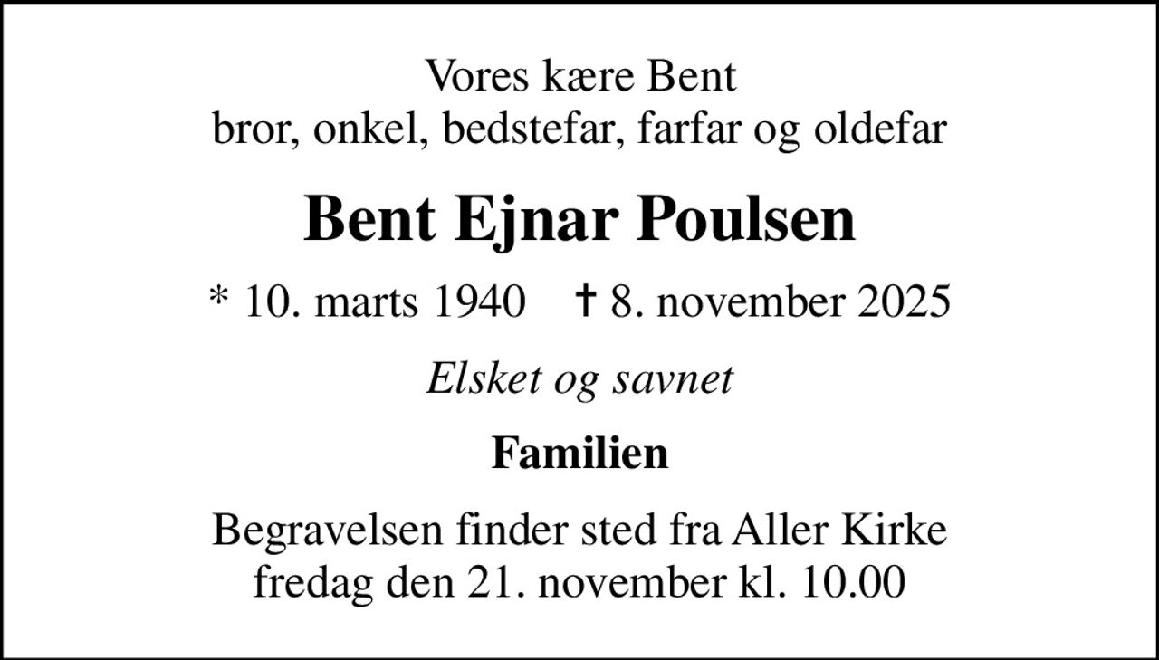 Vores kære Bent bror, onkel, bedstefar, farfar og oldefar
Bent Ejnar Poulsen
* 10. marts 1940    ✝ 8. november 2025
Elsket og savnet
Familien
Begravelsen finder sted fra Aller Kirke  fredag den 21. november kl. 10.00