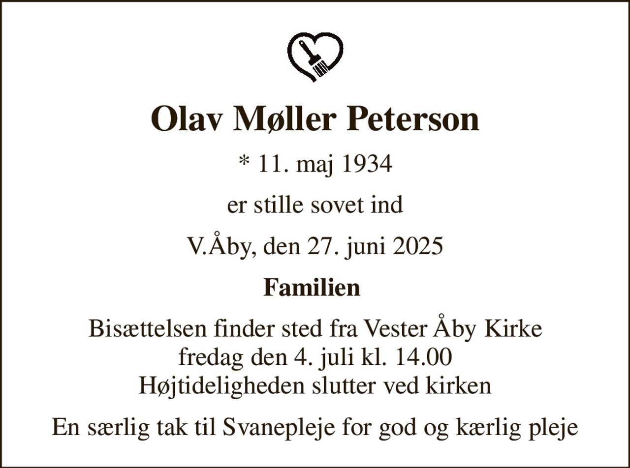 Olav Møller Peterson
* 11. maj 1934
er stille sovet ind
V.Åby, den 27. juni 2025
Familien 
Bisættelsen finder sted fra Vester Åby Kirke  fredag den 4. juli kl. 14.00  Højtideligheden slutter ved kirken
En særlig tak til Svanepleje for god og kærlig pleje