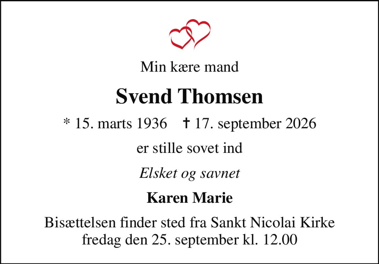 Min kære mand
Svend Thomsen
* 15. marts 1936    ✝ 17. september 2026
er stille sovet ind
Elsket og savnet
Karen Marie
Bisættelsen finder sted fra Sankt Nicolai Kirke  fredag den 25. september kl. 12.00
