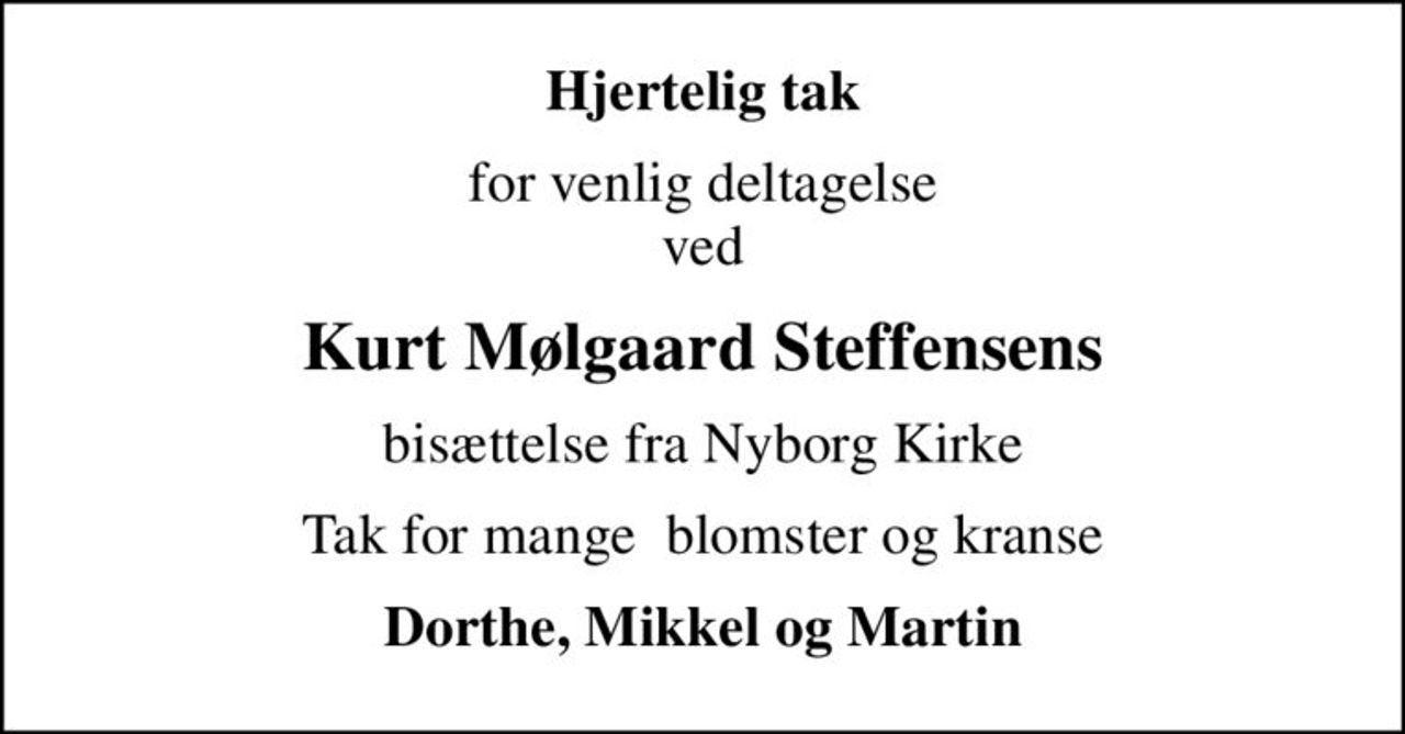 Hjertelig tak
for venlig deltagelse ved
Kurt Mølgaard Steffensens
bisættelse fra Nyborg Kirke
Tak for mange  blomster og kranse
Dorthe, Mikkel og Martin
