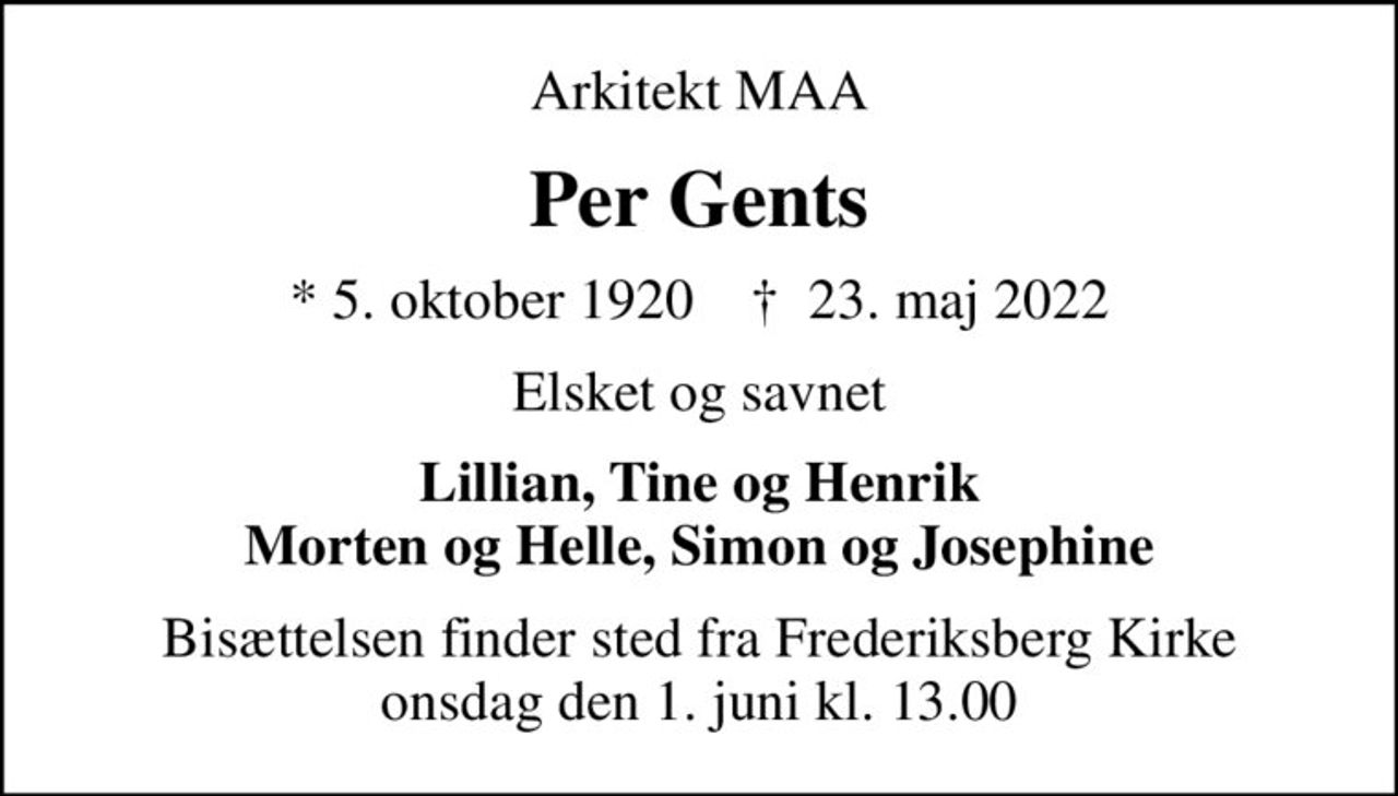 Arkitekt MAA
Per Gents
* 5. oktober 1920    ✝ 23. maj 2022
Elsket og savnet
Lillian, Tine og Henrik Morten og Helle, Simon og Josephine
Bisættelsen finder sted fra Frederiksberg Kirke  onsdag den 1. juni kl. 13.00