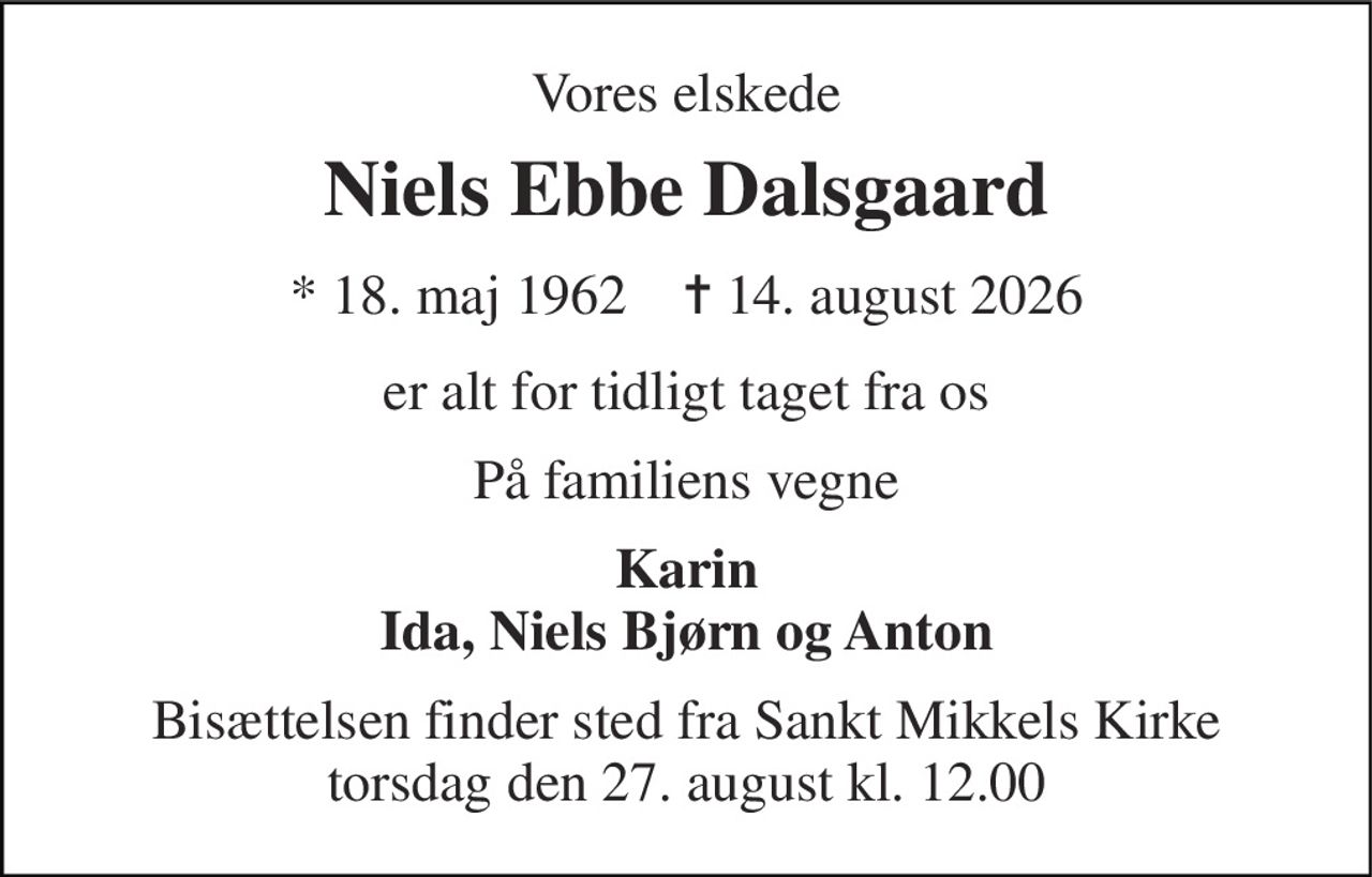 Vores elskede 
Niels Ebbe Dalsgaard 
*​ 18. maj 1962​    ✝​ 14. august 2026 
er alt for tidligt taget fra os 
På familiens vegne 
Karin Ida, Niels Bjørn og Anton 
Bisættelsen​ finder sted fra Sankt Mikkels Kirke​ torsdag den 27. august​ kl. 12.00