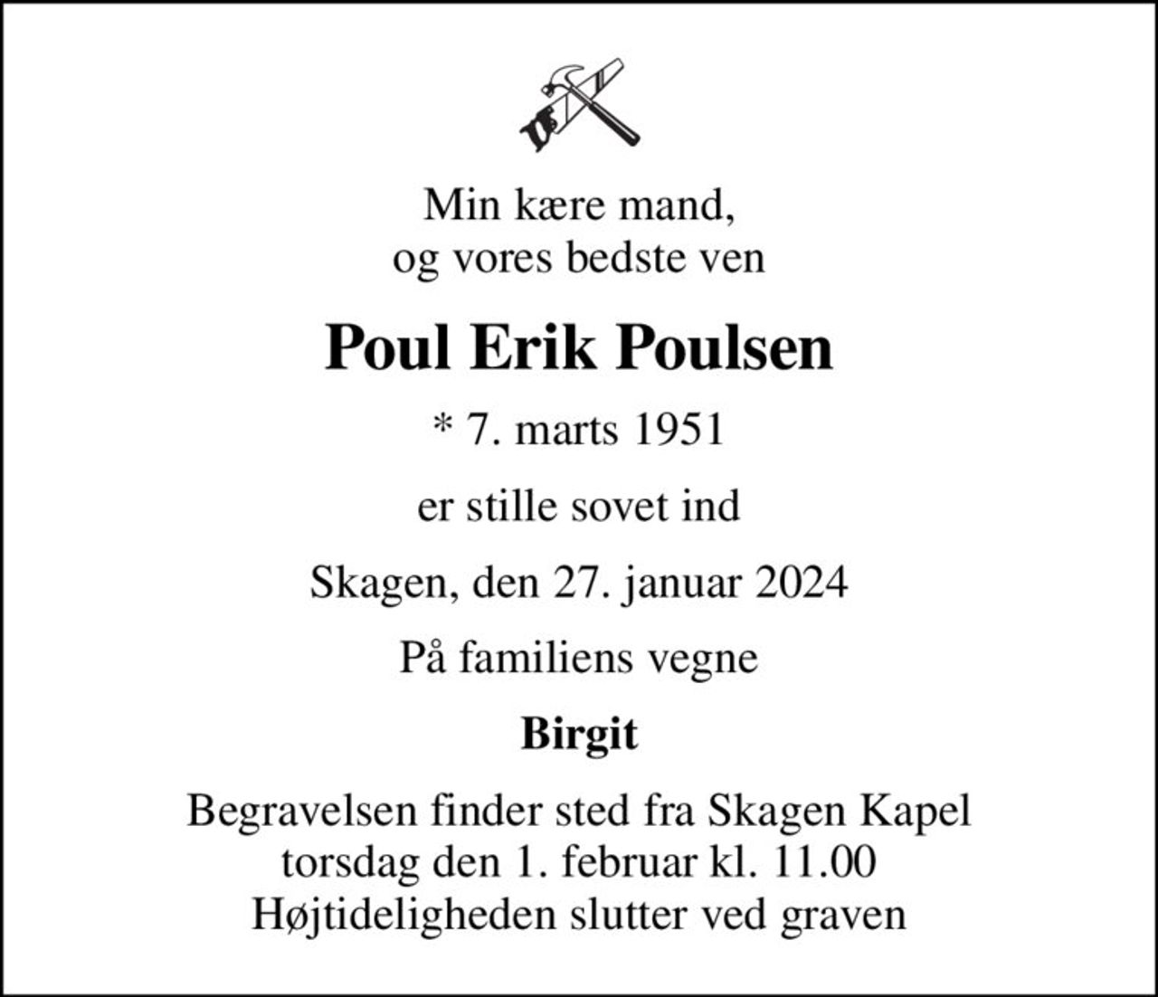 Min kære mand, og vores bedste ven
Poul Erik Poulsen
* 7. marts 1951
er stille sovet ind
Skagen, den 27. januar 2024
På familiens vegne
Birgit
Begravelsen finder sted fra Skagen Kapel  torsdag den 1. februar kl. 11.00  Højtideligheden slutter ved graven