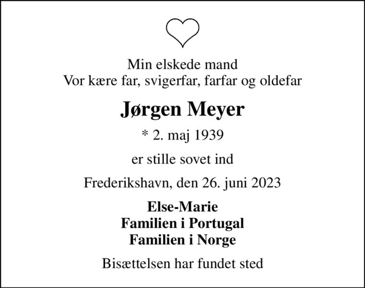 Min elskede mand Vor kære far, svigerfar, farfar og oldefar
Jørgen Meyer
* 2. maj 1939
er stille sovet ind
Frederikshavn, den 26. juni 2023
Else-Marie Familien i Portugal Familien i Norge
Bisættelsen har fundet sted